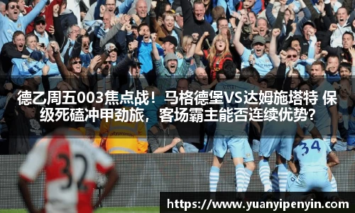 德乙周五003焦点战！马格德堡VS达姆施塔特 保级死磕冲甲劲旅，客场霸主能否连续优势？