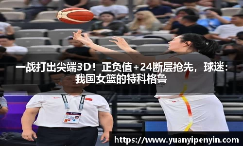 一战打出尖端3D！正负值+24断层抢先，球迷：我国女篮的特科格鲁
