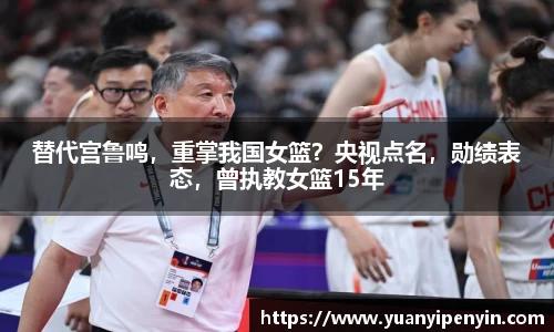 替代宫鲁鸣，重掌我国女篮？央视点名，勋绩表态，曾执教女篮15年